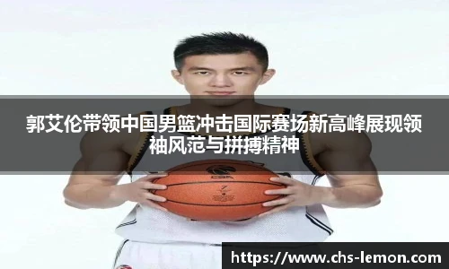 郭艾伦带领中国男篮冲击国际赛场新高峰展现领袖风范与拼搏精神