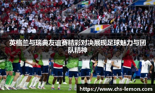 英格兰与瑞典友谊赛精彩对决展现足球魅力与团队精神