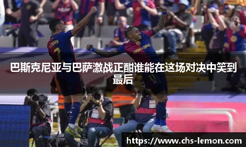 巴斯克尼亚与巴萨激战正酣谁能在这场对决中笑到最后