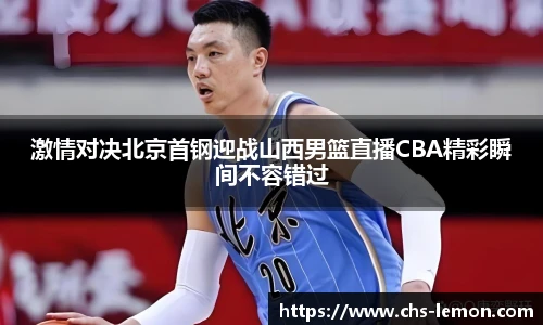激情对决北京首钢迎战山西男篮直播CBA精彩瞬间不容错过