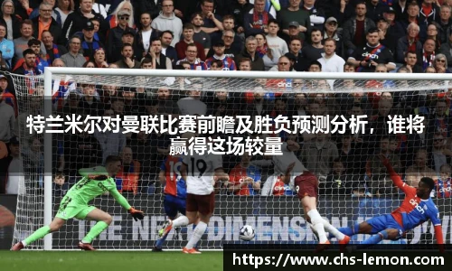 特兰米尔对曼联比赛前瞻及胜负预测分析，谁将赢得这场较量