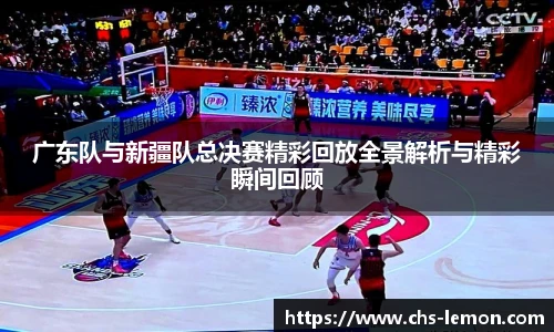 广东队与新疆队总决赛精彩回放全景解析与精彩瞬间回顾