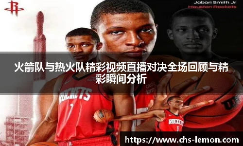 火箭队与热火队精彩视频直播对决全场回顾与精彩瞬间分析