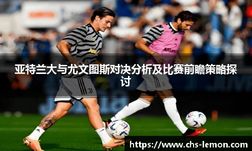 亚特兰大与尤文图斯对决分析及比赛前瞻策略探讨