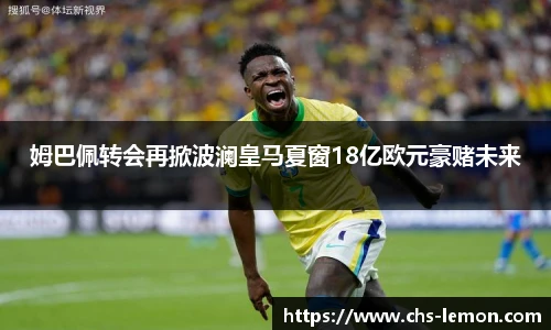 姆巴佩转会再掀波澜皇马夏窗18亿欧元豪赌未来