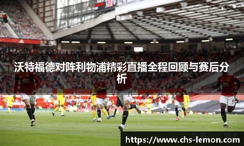 沃特福德对阵利物浦精彩直播全程回顾与赛后分析