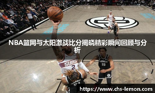 NBA篮网与太阳激战比分揭晓精彩瞬间回顾与分析