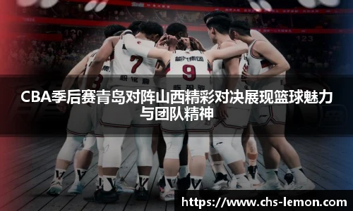 CBA季后赛青岛对阵山西精彩对决展现篮球魅力与团队精神